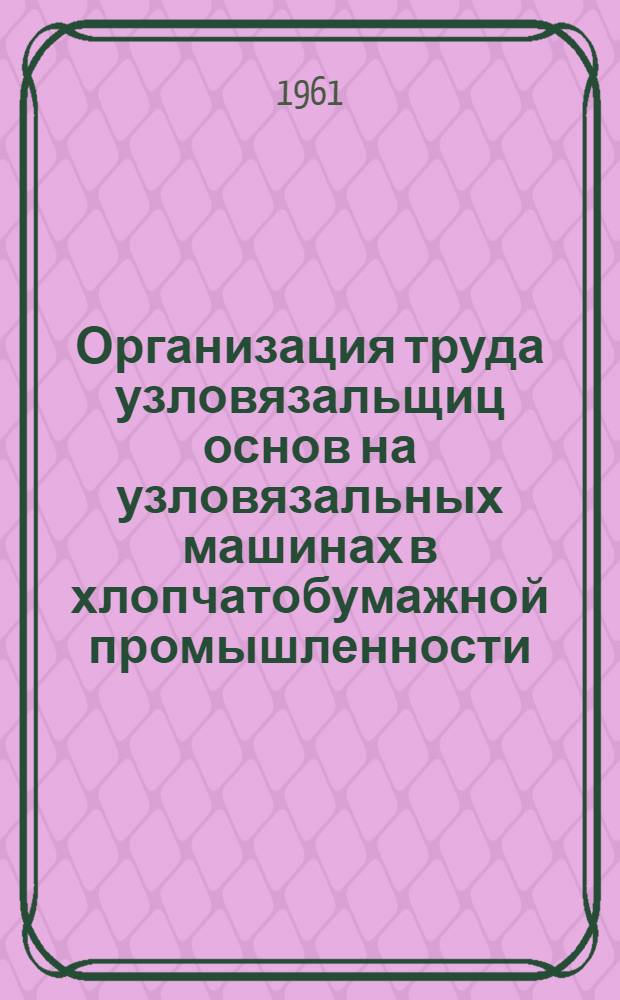 Организация труда узловязальщиц основ на узловязальных машинах в хлопчатобумажной промышленности : (Из опыта работы Иван. меланжевого комбината)