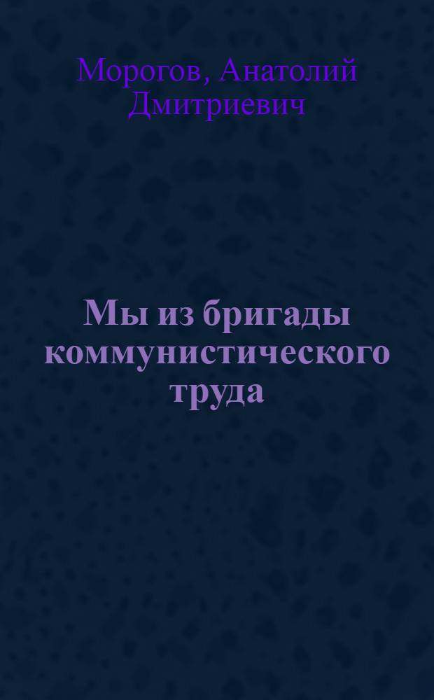 Мы из бригады коммунистического труда : Нижне-Тагильский металлург. комбинат им. В.И. Ленина