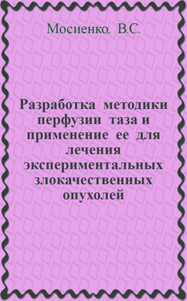Разработка методики перфузии таза и применение ее для лечения экспериментальных злокачественных опухолей : Автореферат дис. на соискание учен. степени кандидата мед. наук