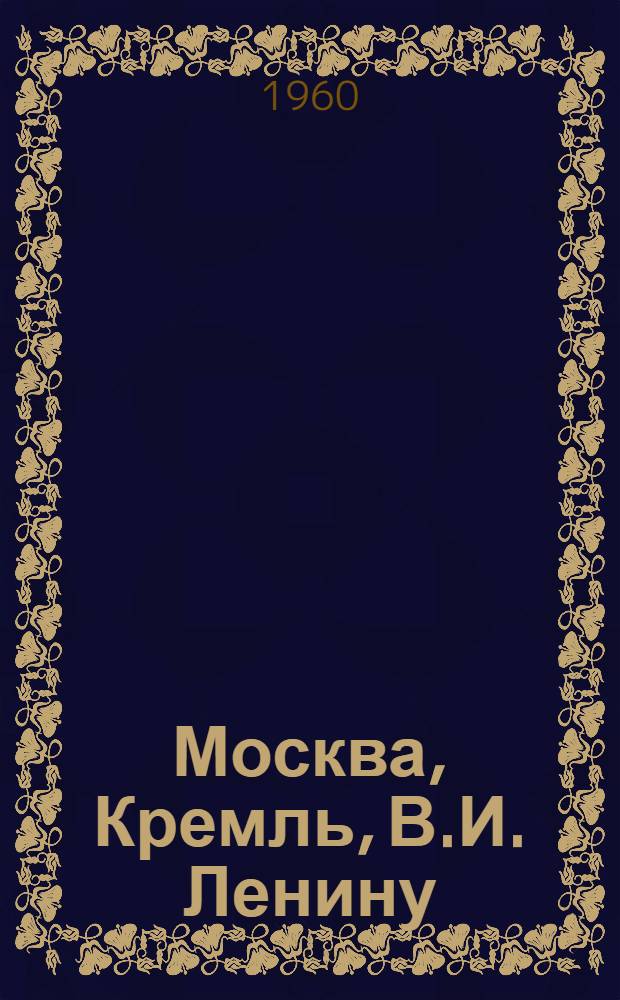 Москва, Кремль, В.И. Ленину : Телеграммы, письма трудящихся Тамбовщины В.И. Ленину, выдержки из документов