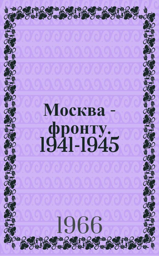 Москва - фронту. 1941-1945 : Сборник документов и материалов