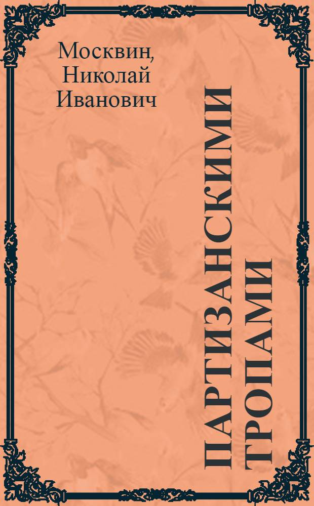 Партизанскими тропами : Воспоминания бывшего командира батальона партизанского полка "Тринадцать"