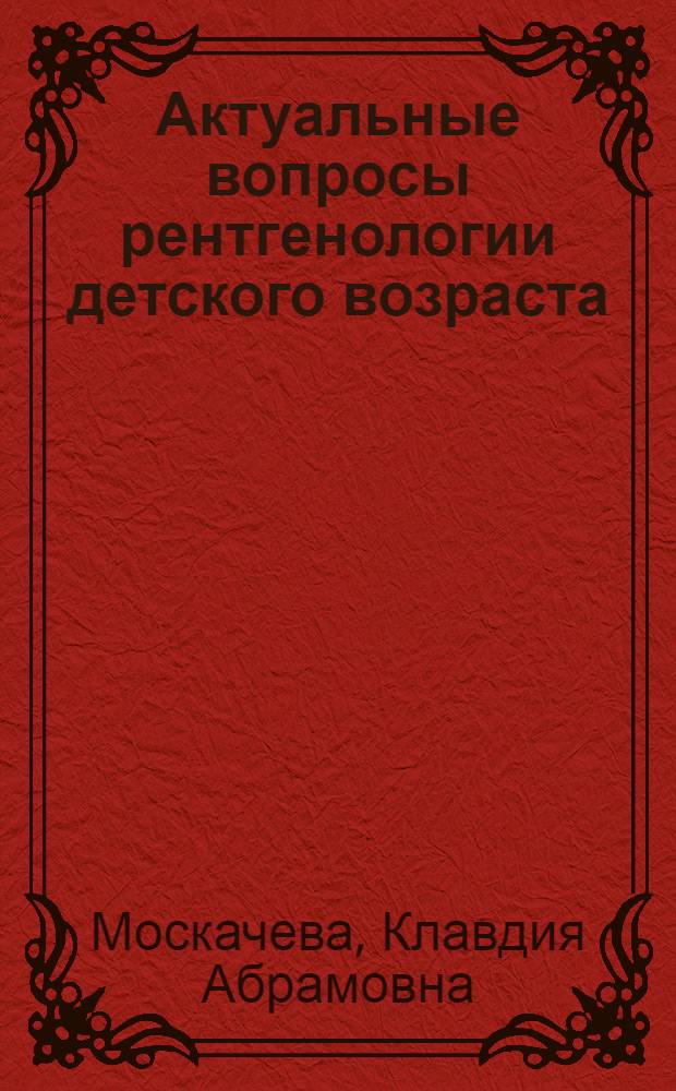 Актуальные вопросы рентгенологии детского возраста : Актовая речь 1 дек. 1966 г