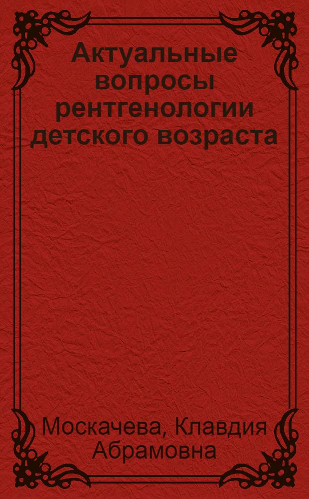 Актуальные вопросы рентгенологии детского возраста : Актовая речь 1 дек. 1966 г