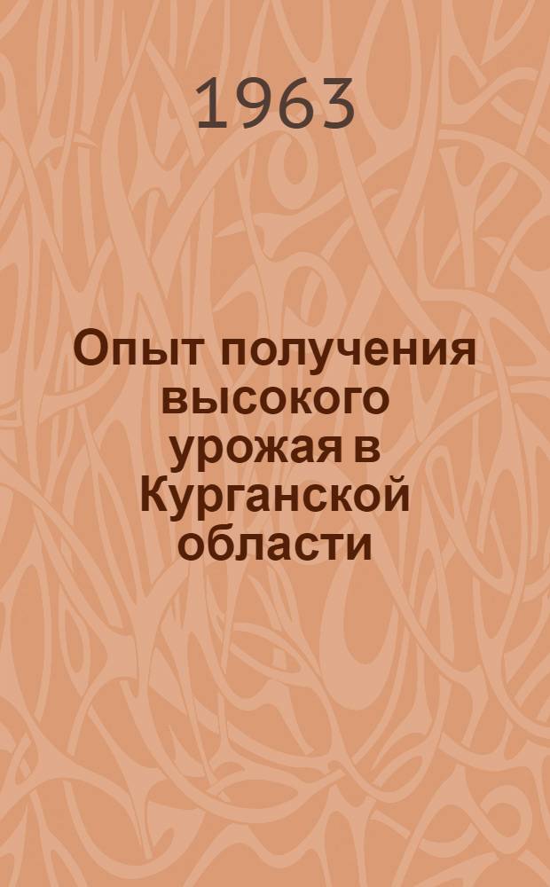 Опыт получения высокого урожая в Курганской области : (Материалы Обл. агр. семинара, состоявшегося в марте 1963 г.)