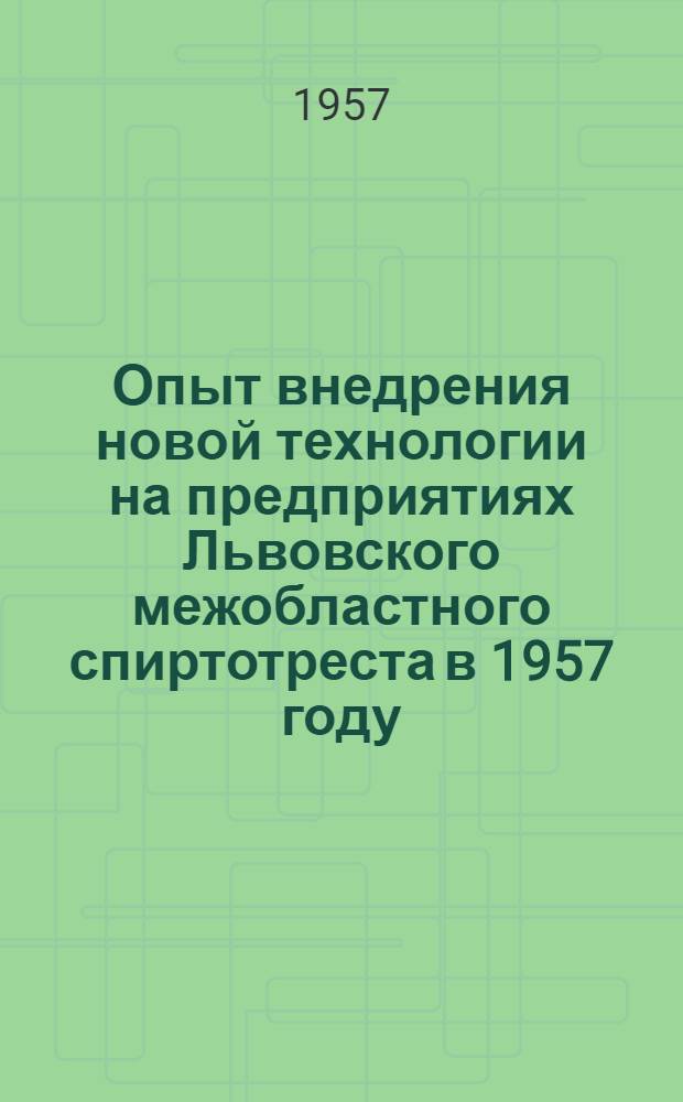 Опыт внедрения новой технологии на предприятиях Львовского межобластного спиртотреста в 1957 году : (Сборник материалов)
