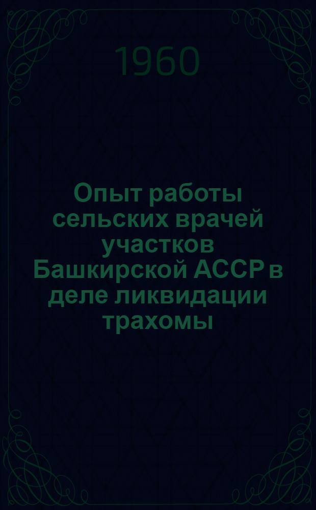Опыт работы сельских врачей участков Башкирской АССР в деле ликвидации трахомы : Инструктивно-метод. письмо к мед. работникам сел. врачебных участков Башк. АССР