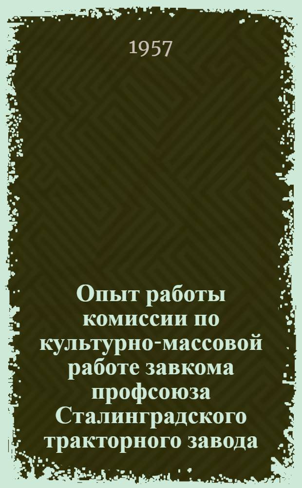 Опыт работы комиссии по культурно-массовой работе завкома профсоюза Сталинградского тракторного завода. [и постановление ЦК Профсоюза рабочих машиностроения от 14 ноября 1956 г. О работе культкомиссии завкома...]