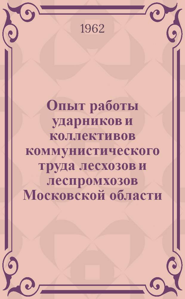Опыт работы ударников и коллективов коммунистического труда лесхозов и леспромхозов Московской области : (Сборник по обмену опытом)