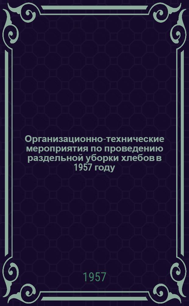 Организационно-технические мероприятия по проведению раздельной уборки хлебов в 1957 году : Инструкция Гл. упр. МТС М-ва сельского хозяйства СССР