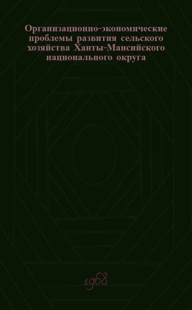 Организационно-экономические проблемы развития сельского хозяйства Ханты-Мансийского национального округа : Материалы Окружной экон. конференции работников сел. хоз-ва. 18-19 июля 1967 г