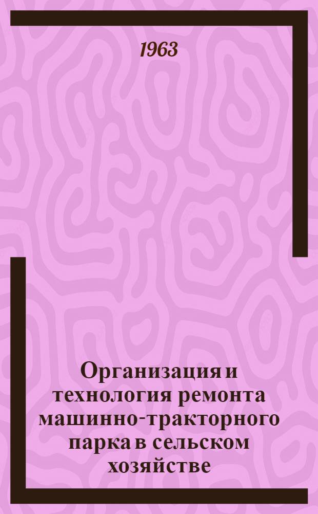 Организация и технология ремонта машинно-тракторного парка в сельском хозяйстве : (Сборник докладов Совещания-семинара стран - членов СЭВ)