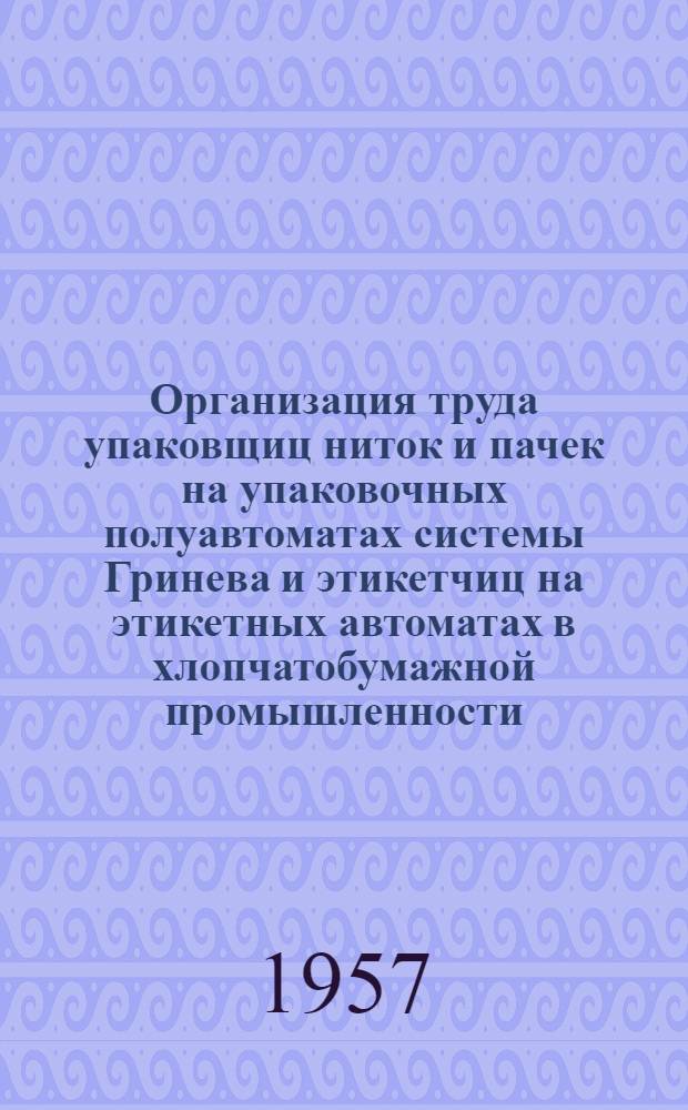 Организация труда упаковщиц ниток и пачек на упаковочных полуавтоматах системы Гринева и этикетчиц на этикетных автоматах в хлопчатобумажной промышленности. Ниточное производство