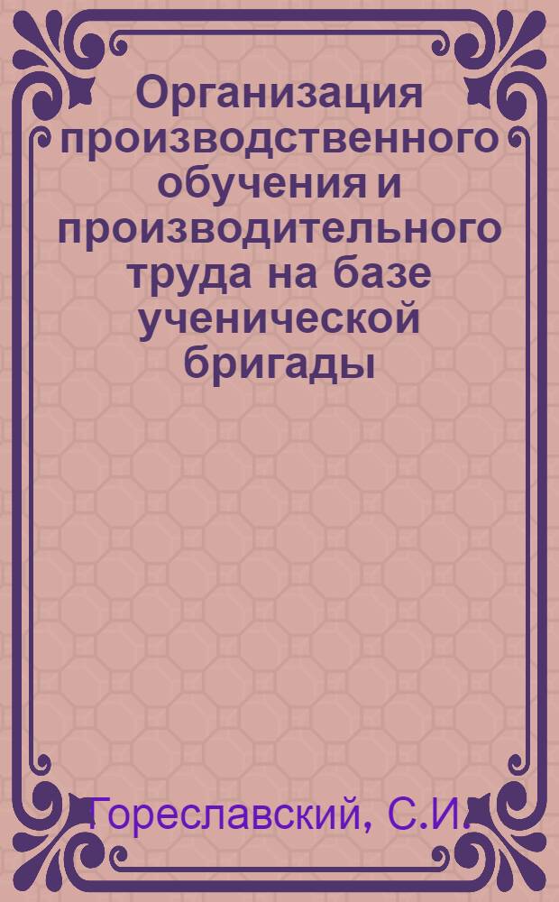 Организация производственного обучения и производительного труда на базе ученической бригады : (Пособие для учителей сел. сред. школы)