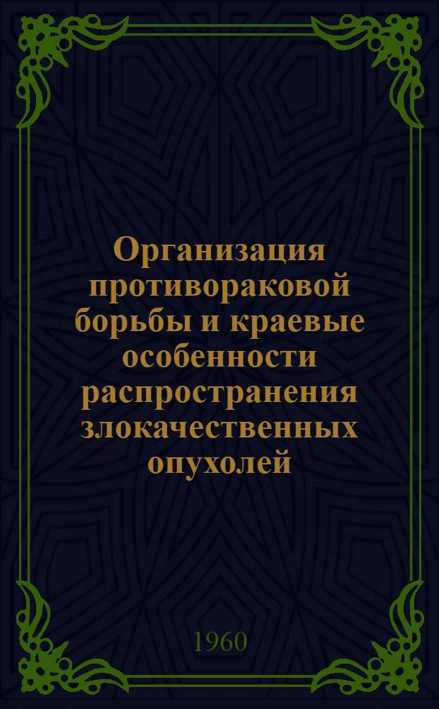 Организация противораковой борьбы и краевые особенности распространения злокачественных опухолей : (Основная отечеств. литература и перечень докладов в помощь изучающим проблемы)