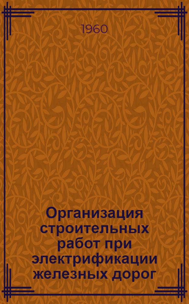 Организация строительных работ при электрификации железных дорог : (Опыт строит. организаций Минтрансстроя)