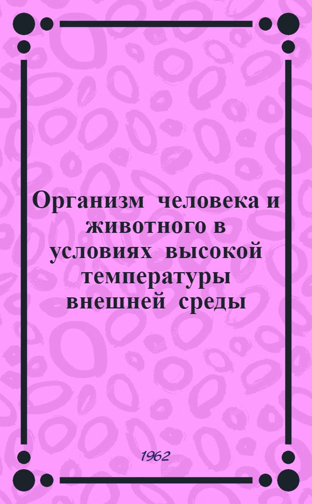 Организм человека и животного в условиях высокой температуры внешней среды : (Материалы к Конференции, ноябрь 1962 г.)