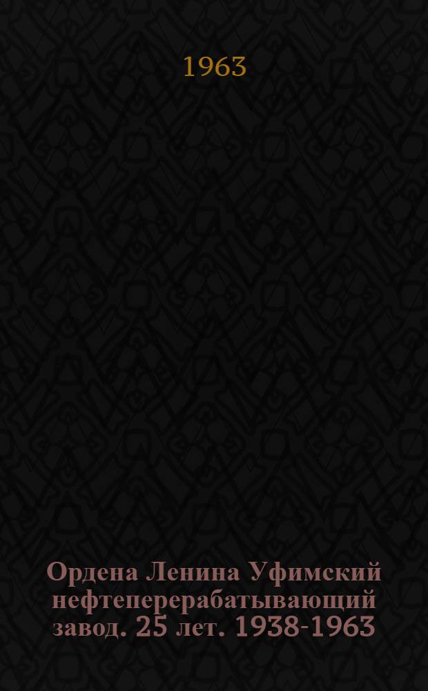 Ордена Ленина Уфимский нефтеперерабатывающий завод. [25 лет. 1938-1963 : Фотоочерк