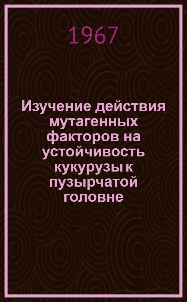 Изучение действия мутагенных факторов на устойчивость кукурузы к пузырчатой головне : Автореферат дис. на соискание учен. степени канд. биол. наук