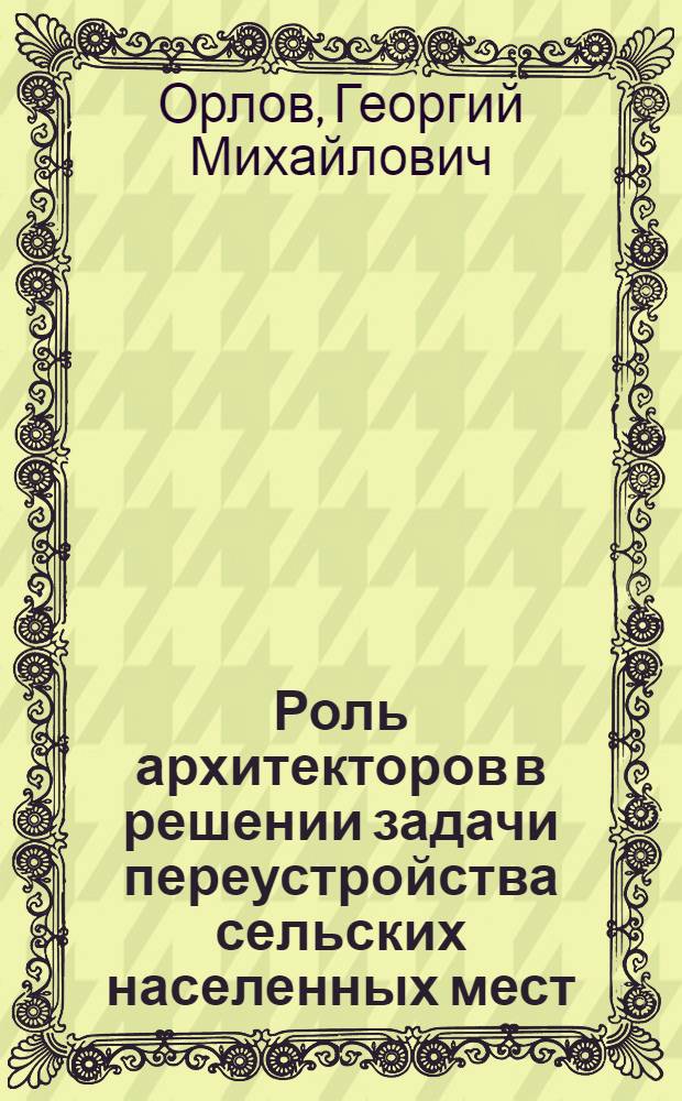 Роль архитекторов в решении задачи переустройства сельских населенных мест : Доклад