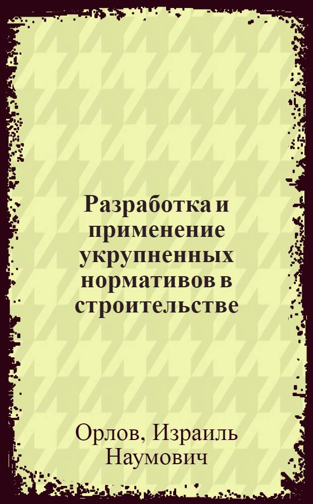 Разработка и применение укрупненных нормативов в строительстве : (Опыт Главкиевгорстроя)