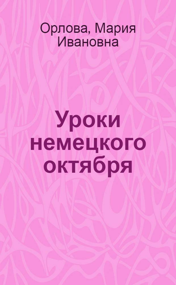 Уроки немецкого октября : (Очерк развития нем. марксистской историографии революционного кризиса 1923 г. в Германии)