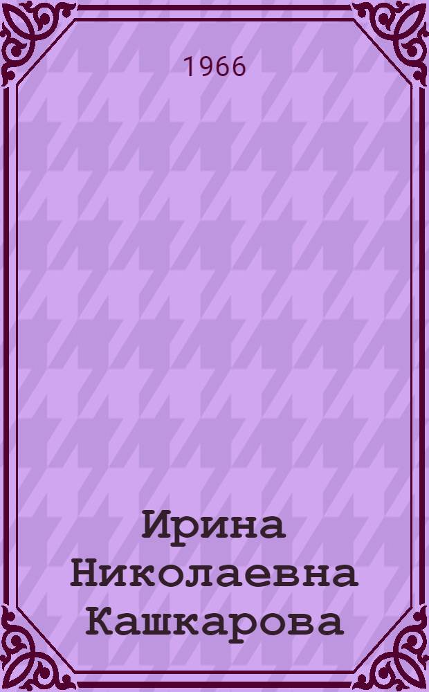 Ирина Николаевна Кашкарова : (Учительница рус. яз. и литературы школы рабочей молодежи № 3 г. Якутска)