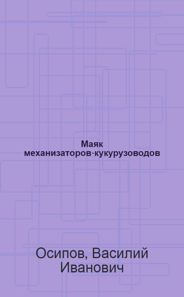 Маяк механизаторов-кукурузоводов : Очерк о В.А. Козлове из колхоза им. XXI съезда КПСС Рост. района
