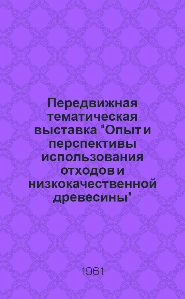 Передвижная тематическая выставка "Опыт и перспективы использования отходов и низкокачественной древесины" : Обзор