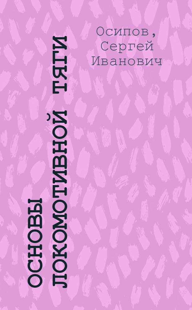 Основы локомотивной тяги : Учебник для техникумов ж.-д. транспорта по специальностям "Электротяговое хоз-во ж. д." и "Тепловозное хоз-во"