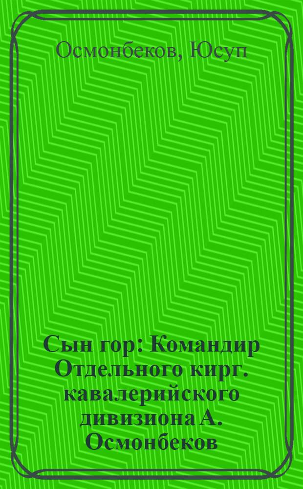 Сын гор : Командир Отдельного кирг. кавалерийского дивизиона А. Осмонбеков