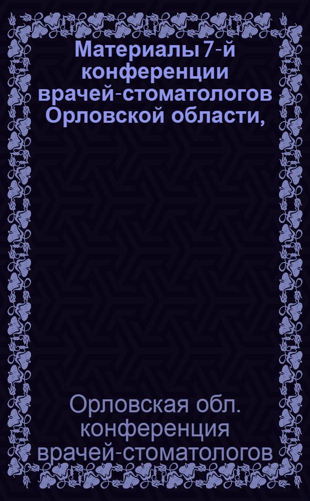 Материалы 7-й конференции врачей-стоматологов Орловской области, (посвященной итогам работы стоматологической службы области за 1965 год и вопросам онкологии в стоматологии)