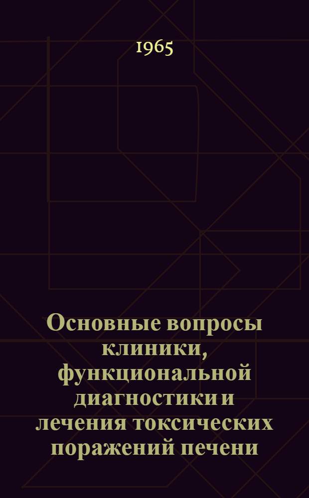 Основные вопросы клиники, функциональной диагностики и лечения токсических поражений печени : (Информ.-метод. письмо для врачей предприятий хим. пром-сти) : Утв. Учен. мед. советом М-ва здравоохранения УССР 30/VI 1965 г