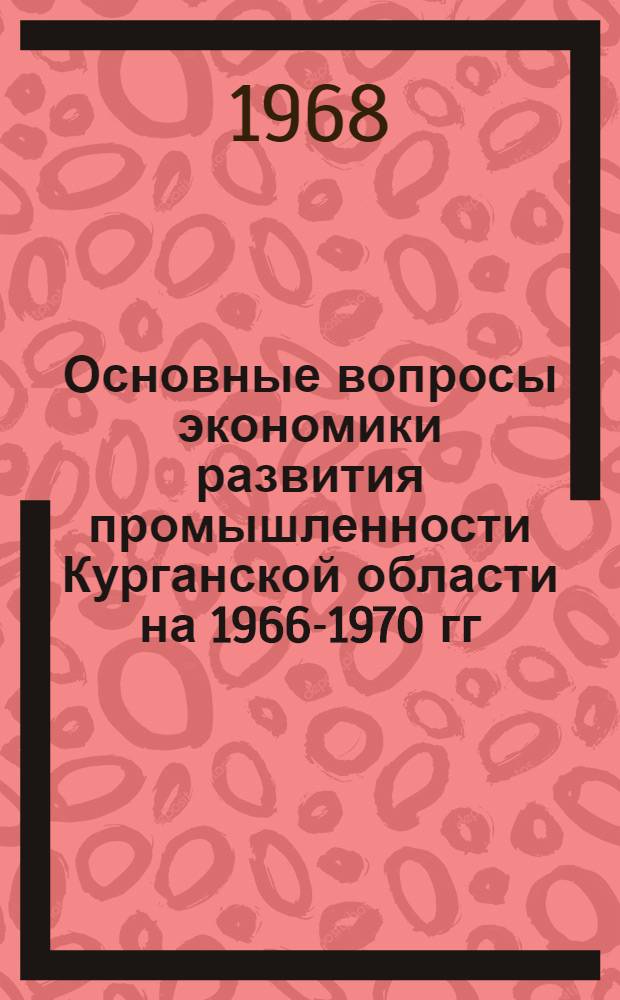 Основные вопросы экономики развития промышленности Курганской области на 1966-1970 гг. : Сборник статей