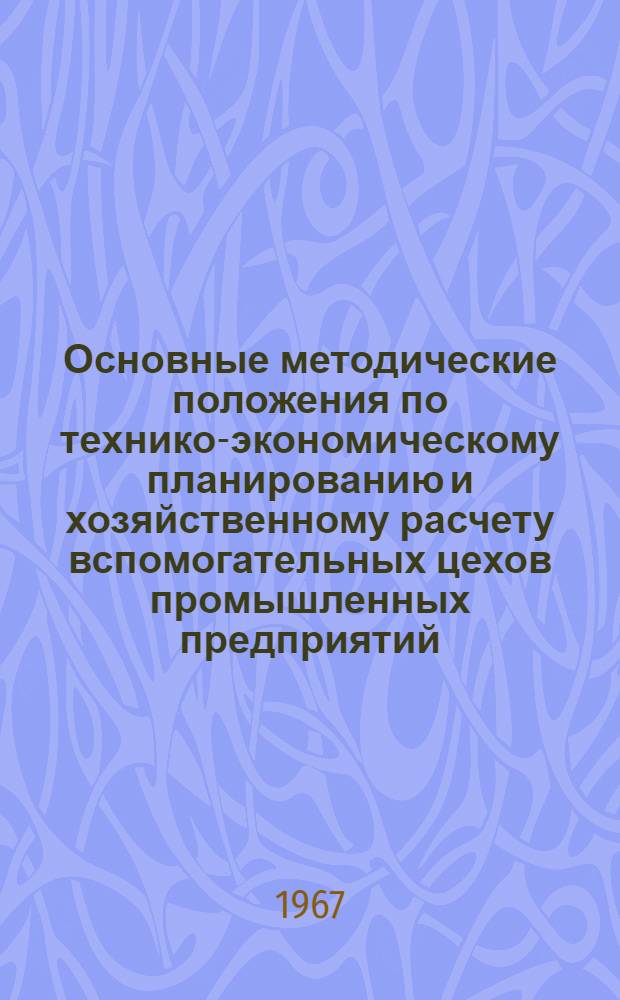 Основные методические положения по технико-экономическому планированию и хозяйственному расчету вспомогательных цехов промышленных предприятий : (Для высш. экон. курсов)