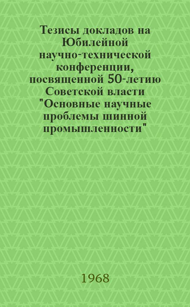 Тезисы докладов на Юбилейной научно-технической конференции, посвященной 50-летию Советской власти "Основные научные проблемы шинной промышленности". 8-12 января 1968 г.