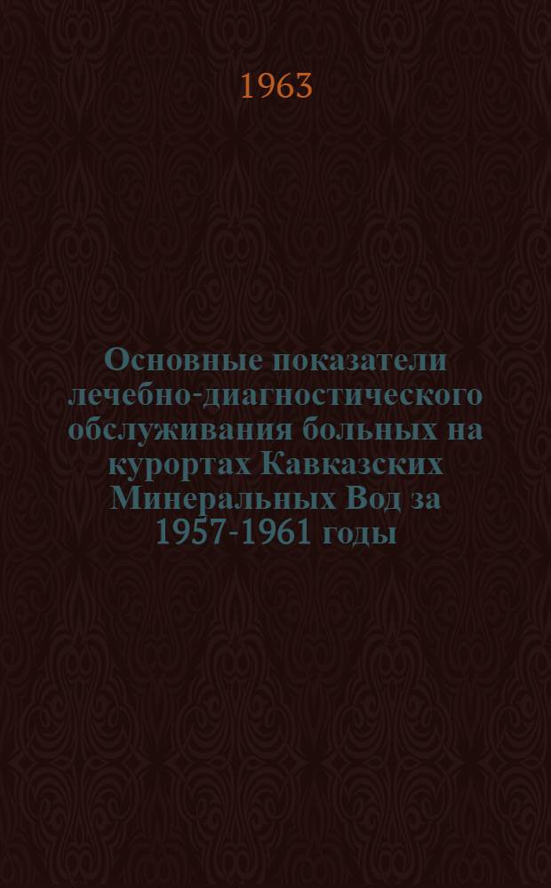 Основные показатели лечебно-диагностического обслуживания больных на курортах Кавказских Минеральных Вод за 1957-1961 годы : (Информ.-метод. материалы) : Утв. Учен. советом М-ва здравоохранения РСФСР 1/III 1963 г.