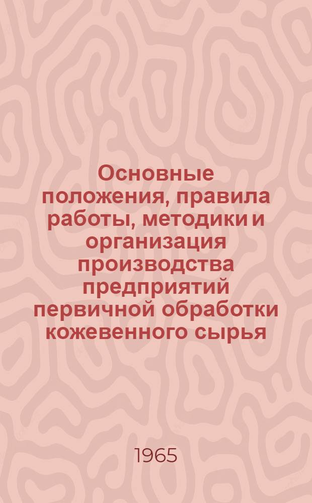 Основные положения, правила работы, методики и организация производства предприятий первичной обработки кожевенного сырья, шубной и меховой овчины, щетины и волоса : Утв. 23/V 1964 г