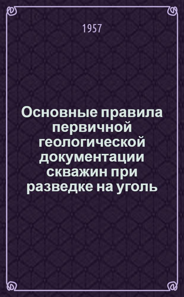 Основные правила первичной геологической документации скважин при разведке на уголь : Утв. 29/VI 1957 г