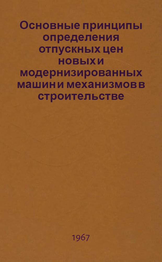Основные принципы определения отпускных цен новых и модернизированных машин и механизмов в строительстве : (Метод. пособие по специальностям СПМ)