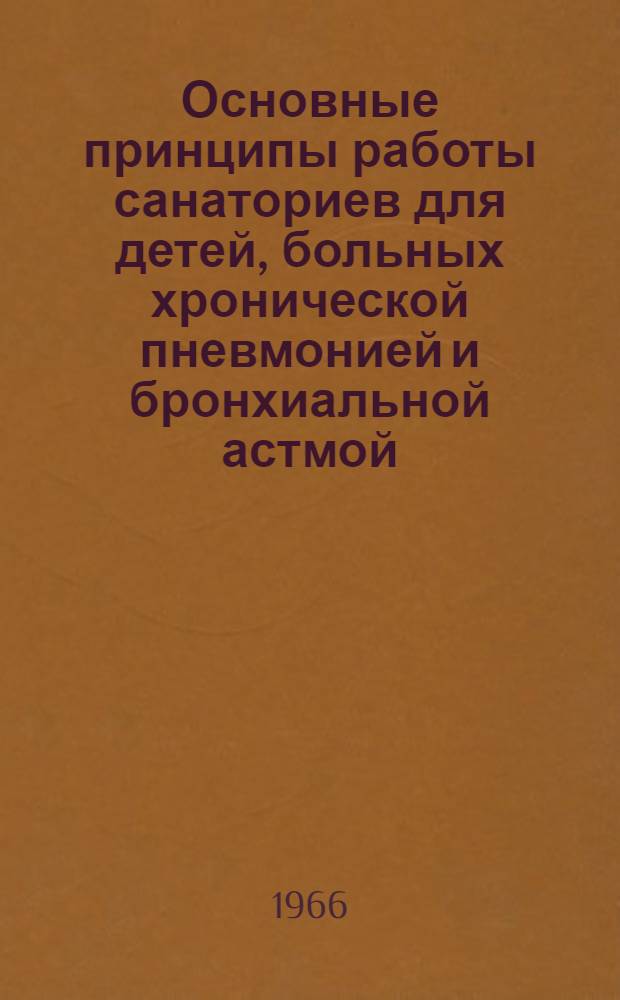Основные принципы работы санаториев для детей, больных хронической пневмонией и бронхиальной астмой : Метод. письмо : Утв. Гл. упр. противотуберкулезной помощи и специализир. санаториев М-ва здравоохранения РСФСР 19/VIII 1966 г