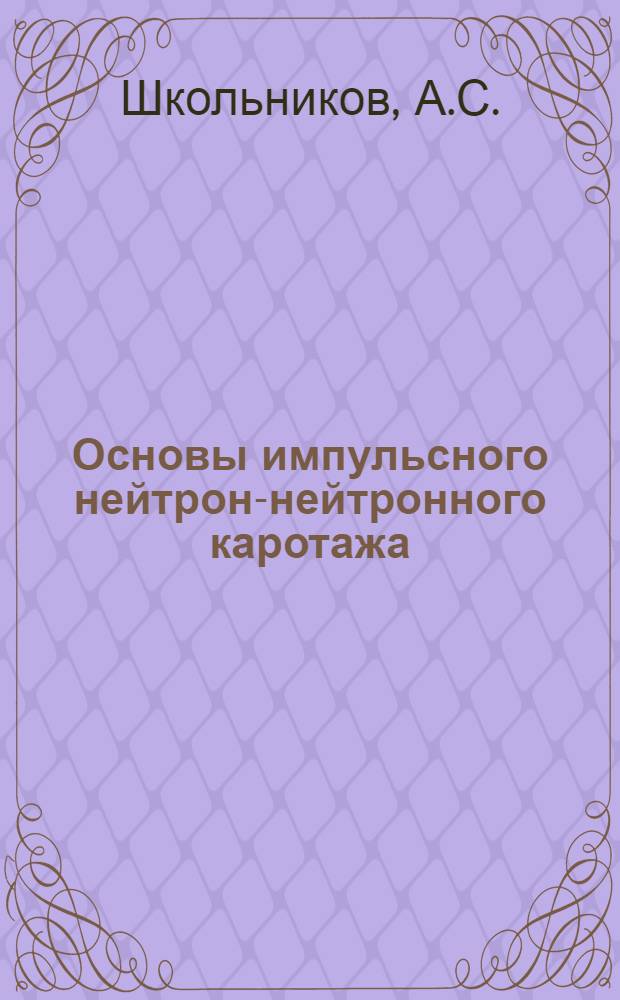 Основы импульсного нейтрон-нейтронного каротажа : (Временное инструктивное пособие)