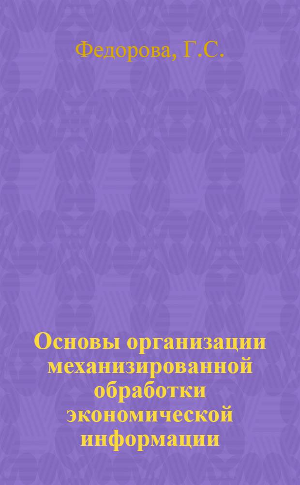 Основы организации механизированной обработки экономической информации : (Учеб. пособие для слушателей курсов повышения квалификации экономистов ЦСУ СССР)