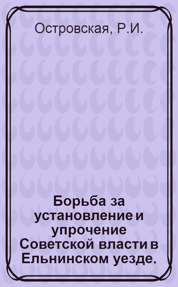 Борьба за установление и упрочение Советской власти в Ельнинском уезде. (Март 1917 г. - декабрь 1920 г.)