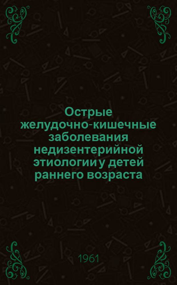 Острые желудочно-кишечные заболевания недизентерийной этиологии у детей раннего возраста : (Труды респ. совещания и расшир. пленума Науч. о-ва дет. врачей УССР)