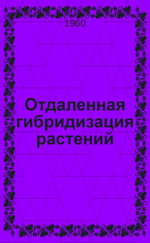 Отдаленная гибридизация растений : Труды Совещания по отдаленной гибридизации растений и животных : Сборник докладов