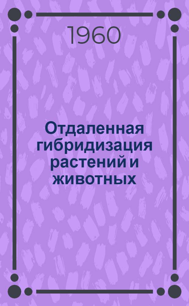 Отдаленная гибридизация растений и животных : Вопросы плодоводства, лесоводства и животноводства : Материалы совещания