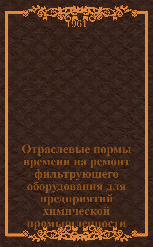 Отраслевые нормы времени на ремонт фильтрующего оборудования для предприятий химической промышленности : Утв. 1/XI 1960 г