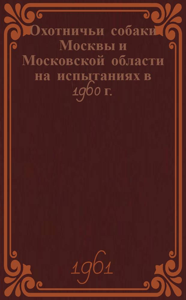 Охотничьи собаки Москвы и Московской области на испытаниях в 1960 г. : Информ. сборник