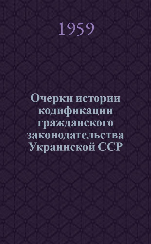 Очерки истории кодификации гражданского законодательства Украинской ССР : Сборник кафедры гражд. права КГУ